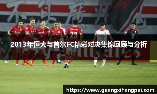 2013年恒大与首尔FC精彩对决集锦回顾与分析