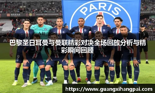巴黎圣日耳曼与曼联精彩对决全场回放分析与精彩瞬间回顾