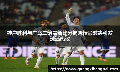 神户胜利与广岛三箭最新比分揭晓精彩对决引发球迷热议