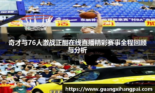 奇才与76人激战正酣在线直播精彩赛事全程回顾与分析