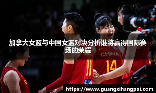 加拿大女篮与中国女篮对决分析谁将赢得国际赛场的荣耀